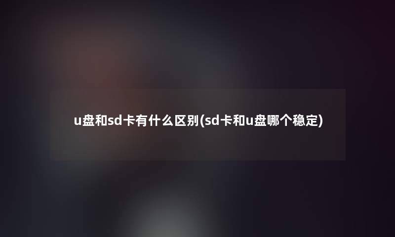 u盘和sd卡有什么区别(sd卡和u盘哪个稳定)