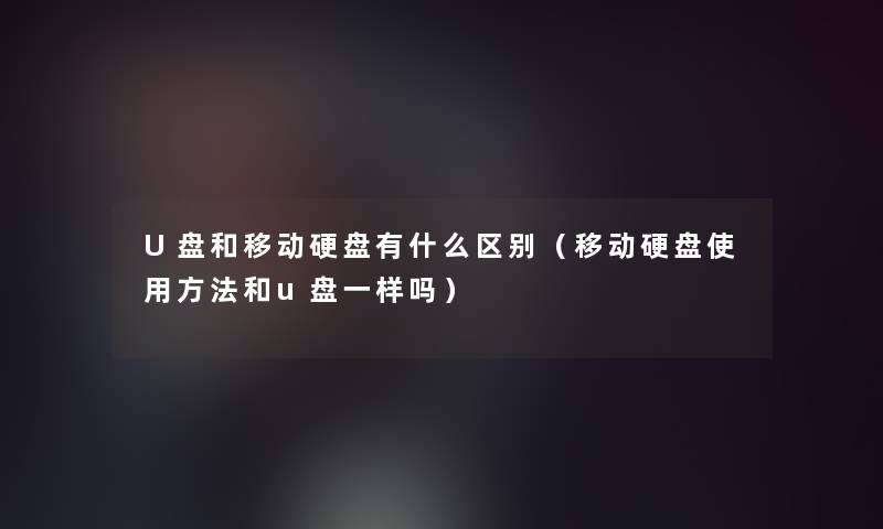 U盘和移动硬盘有什么区别（移动硬盘使用方法和u盘一样吗）