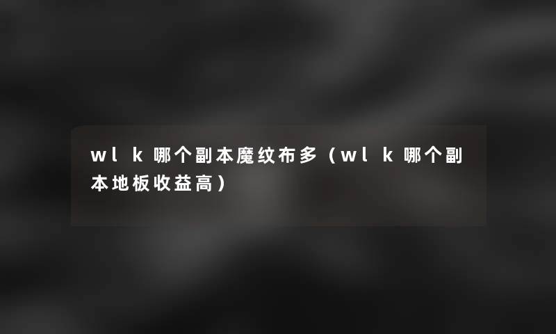 wlk哪个副本魔纹布多（wlk哪个副本地板收益高）