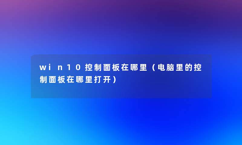 win10控制面板在哪里（电脑里的控制面板在哪里打开）