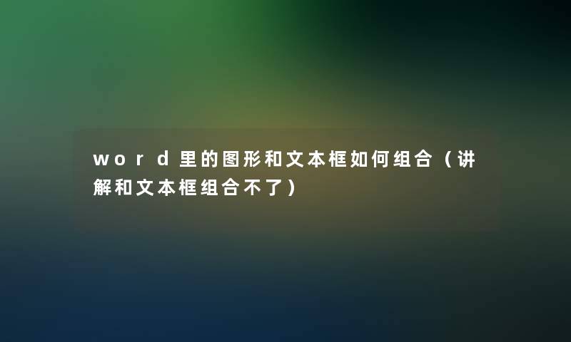 word里的图形和文本框如何组合（讲解和文本框组合不了）