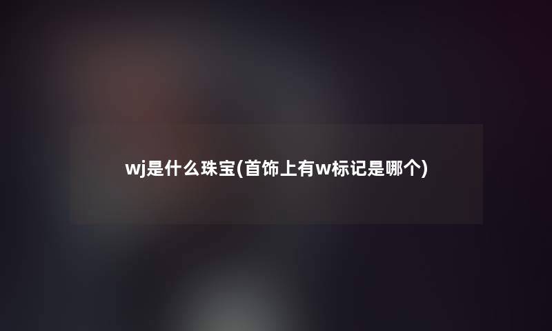 wj是什么珠宝(首饰上有w标记是哪个)