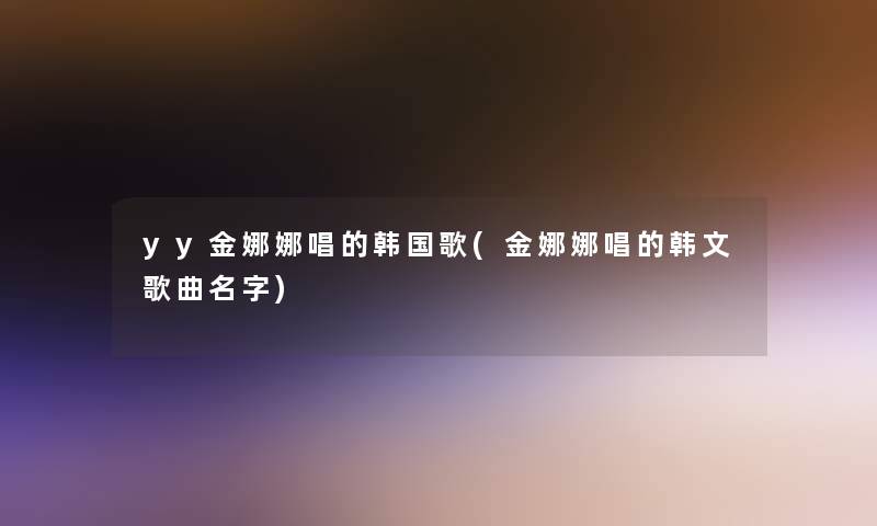 yy金娜娜唱的韩国歌(金娜娜唱的韩文歌曲名字)