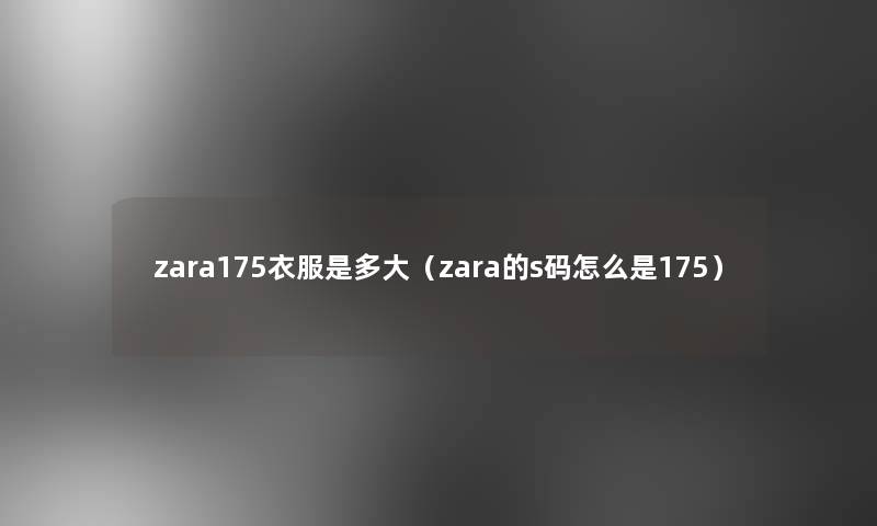 zara175衣服是多大（zara的s码怎么是175）