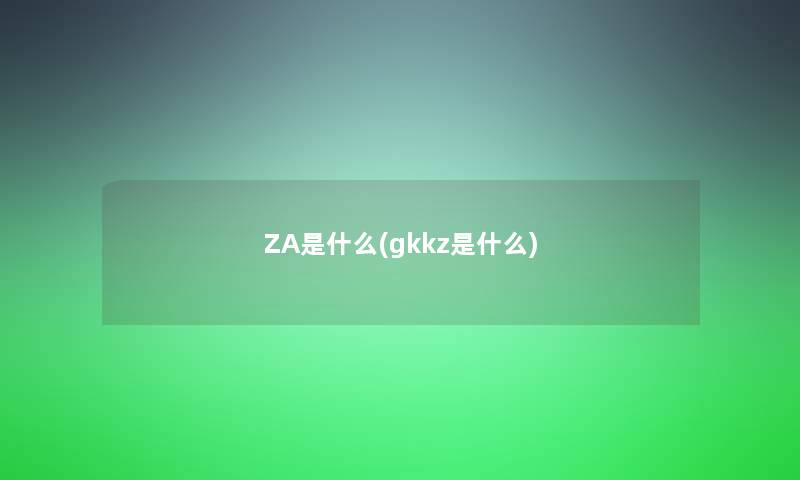 ZA是什么(gkkz是什么)