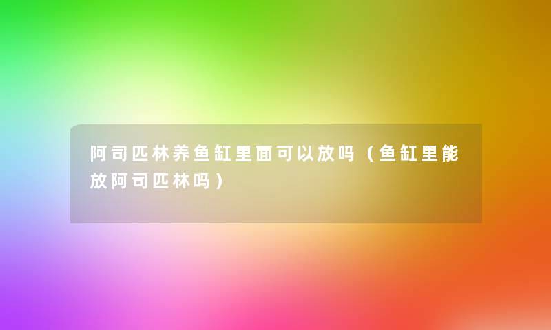 阿司匹林养鱼缸里面可以放吗（鱼缸里能放阿司匹林吗）