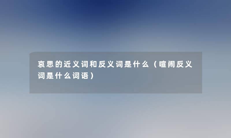 哀思的近义词和反义词是什么（喧闹反义词是什么词语）