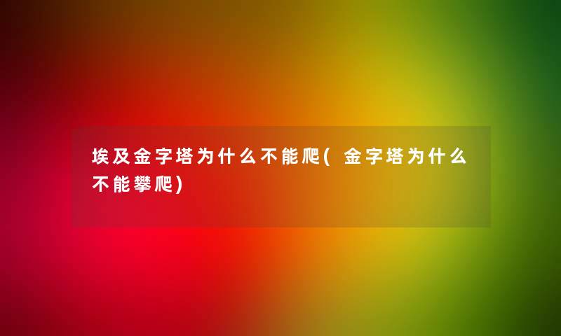 埃及金字塔为什么不能爬(金字塔为什么不能攀爬)