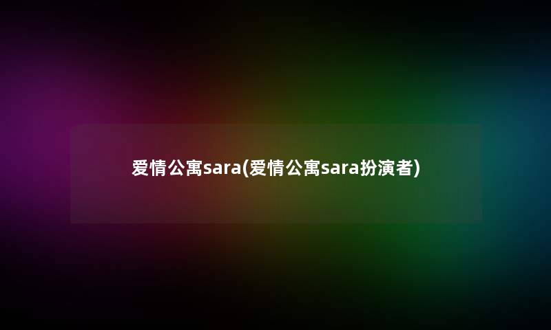 爱情公寓sara(爱情公寓sara扮演者)