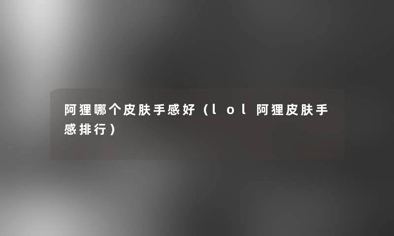 阿狸哪个皮肤手感好（lol阿狸皮肤手感整理）