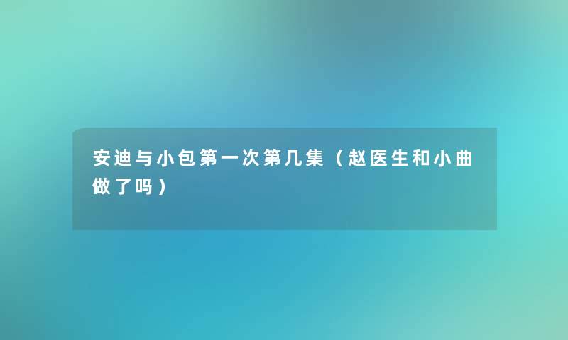 安迪与小包第一次第几集（赵医生和小曲做了吗）