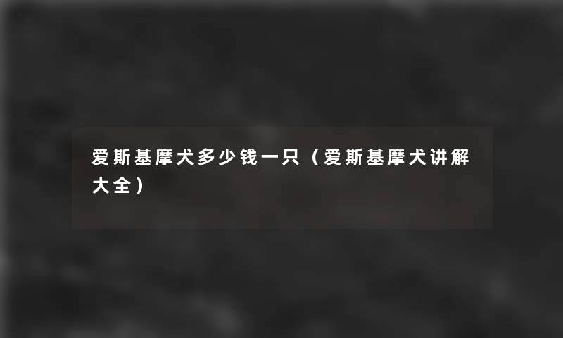 爱斯基摩犬多少钱一只（爱斯基摩犬讲解大全）