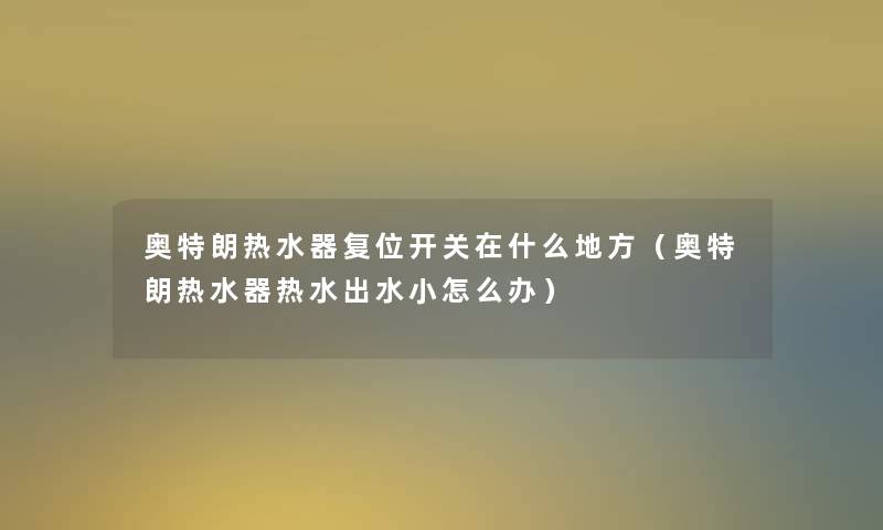 奥特朗热水器复位开关在什么地方（奥特朗热水器热水出水小怎么办）