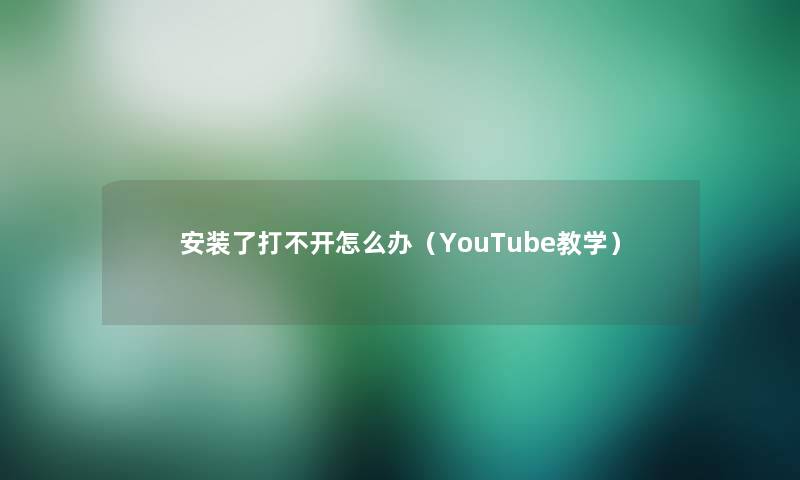 安装了打不开怎么办（YouTube教学）