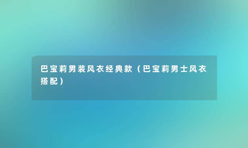 巴宝莉男装风衣经典款（巴宝莉男士风衣搭配）