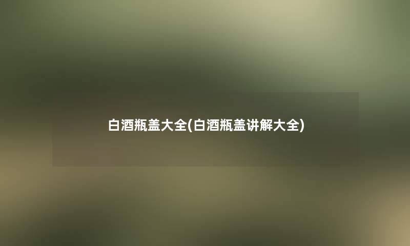 白酒瓶盖大全(白酒瓶盖讲解大全)