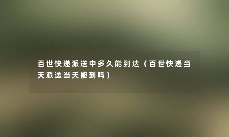 百世快递派送中多久能到达（百世快递当天派送当天能到吗）