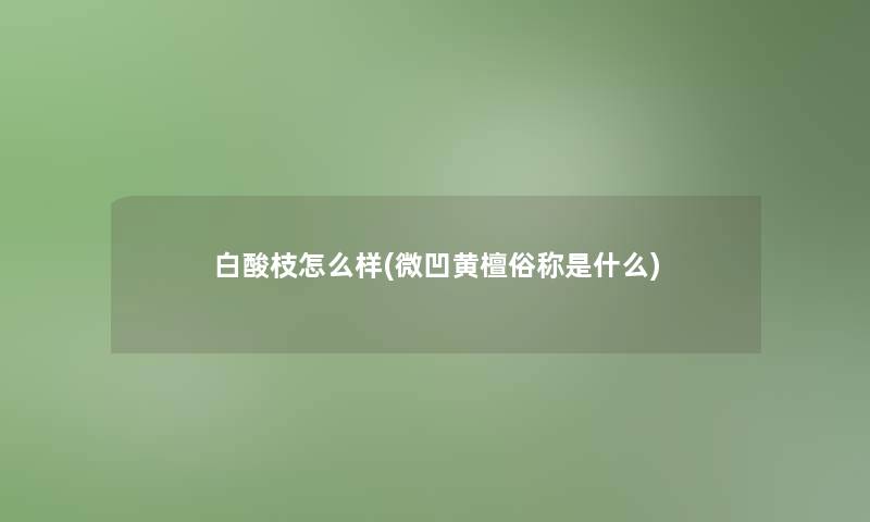 白酸枝怎么样(微凹黄檀俗称是什么)