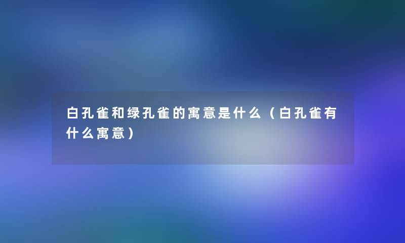 白孔雀和绿孔雀的寓意是什么（白孔雀有什么寓意）