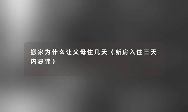 搬家为什么让父母住几天（新房入住三天内忌讳）