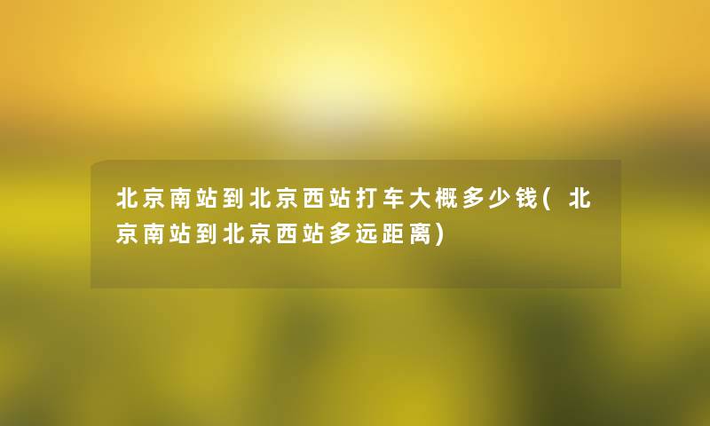 北京南站到北京西站打车大概多少钱(北京南站到北京西站多远距离)