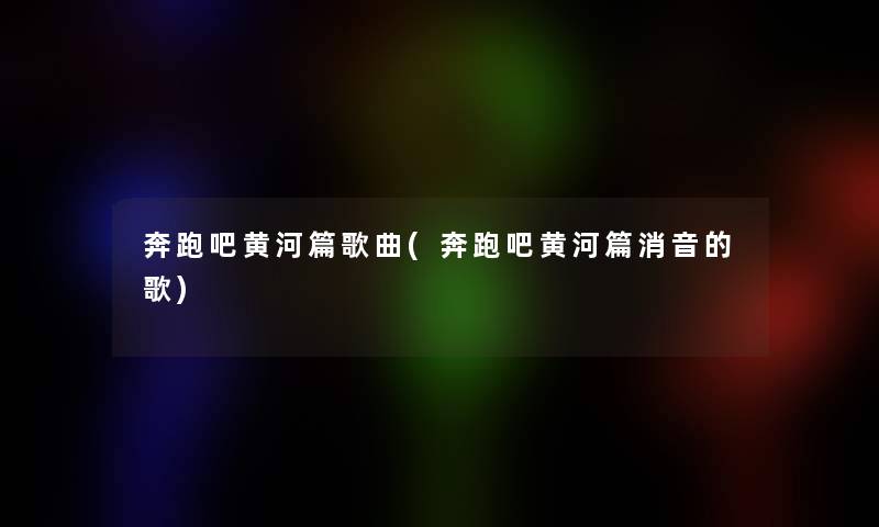 奔跑吧黄河篇歌曲(奔跑吧黄河篇消音的歌)