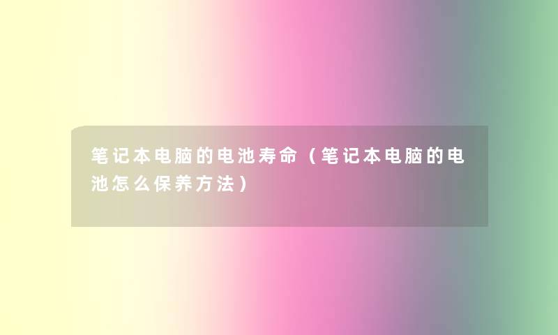 笔记本电脑的电池寿命（笔记本电脑的电池怎么保养方法）