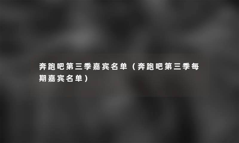 奔跑吧第三季嘉宾名单（奔跑吧第三季每期嘉宾名单）