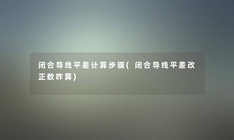 闭合导线平差计算步骤(闭合导线平差改正数咋算)