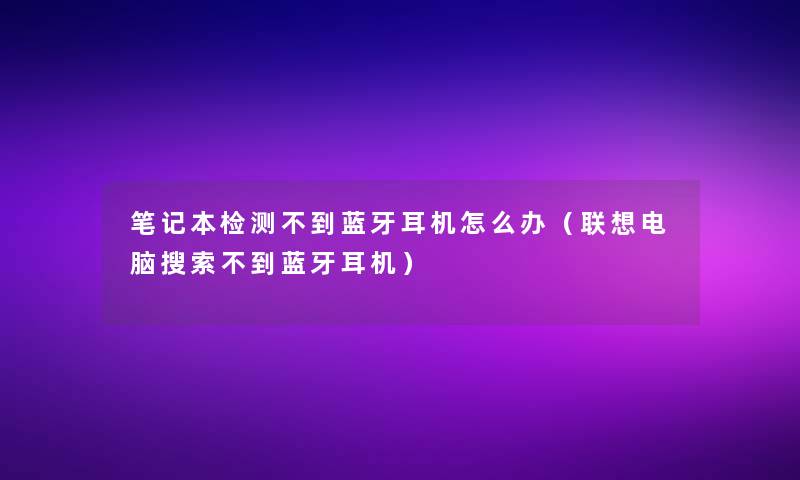 笔记本检测不到蓝牙耳机怎么办（联想电脑搜索不到蓝牙耳机）