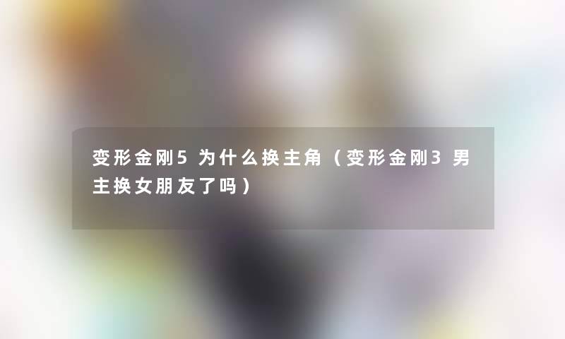 变形金刚5为什么换主角（变形金刚3男主换女朋友了吗）