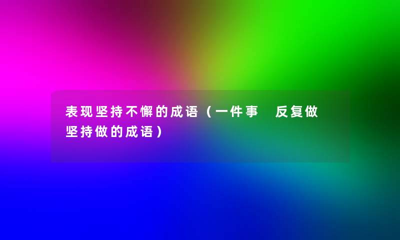 表现坚持不懈的成语（一件事 反复做 坚持做的成语）