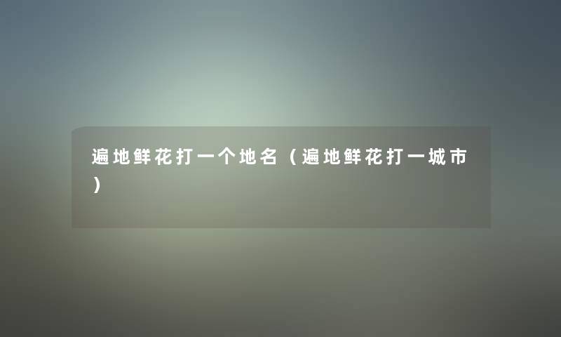 遍地鲜花打一个地名（遍地鲜花打一城市）