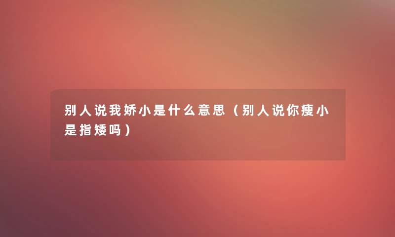 别人说我娇小是什么意思（别人说你瘦小是指矮吗）