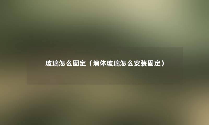 玻璃怎么固定（墙体玻璃怎么安装固定）