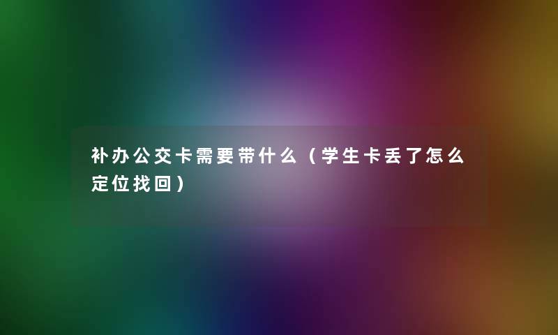 补办公交卡需要带什么（学生卡丢了怎么定位找回）