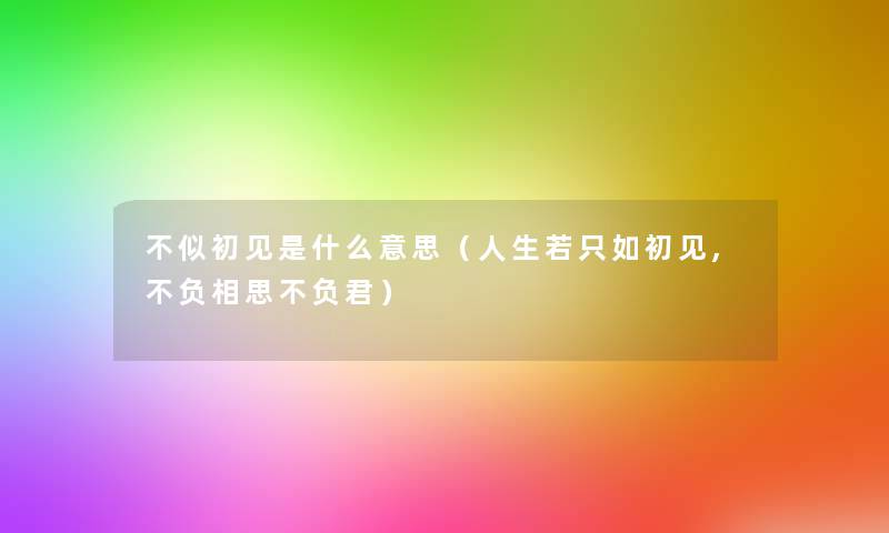 不似初见是什么意思（人生若只如初见,不负相思不负君）