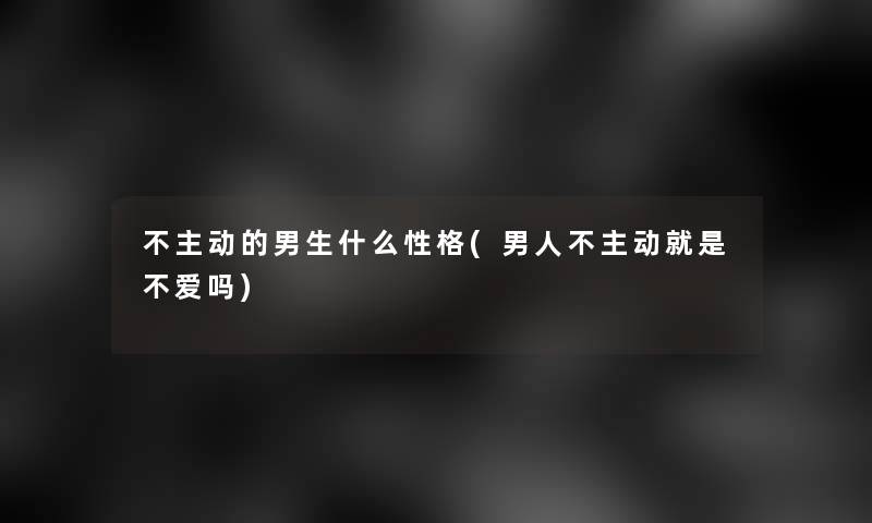 不主动的男生什么性格(男人不主动就是不爱吗)