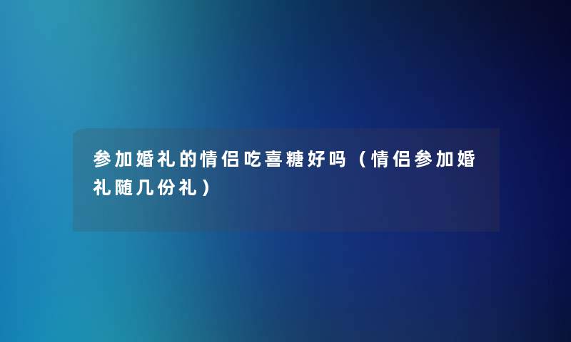 参加婚礼的情侣吃喜糖好吗（情侣参加婚礼随几份礼）