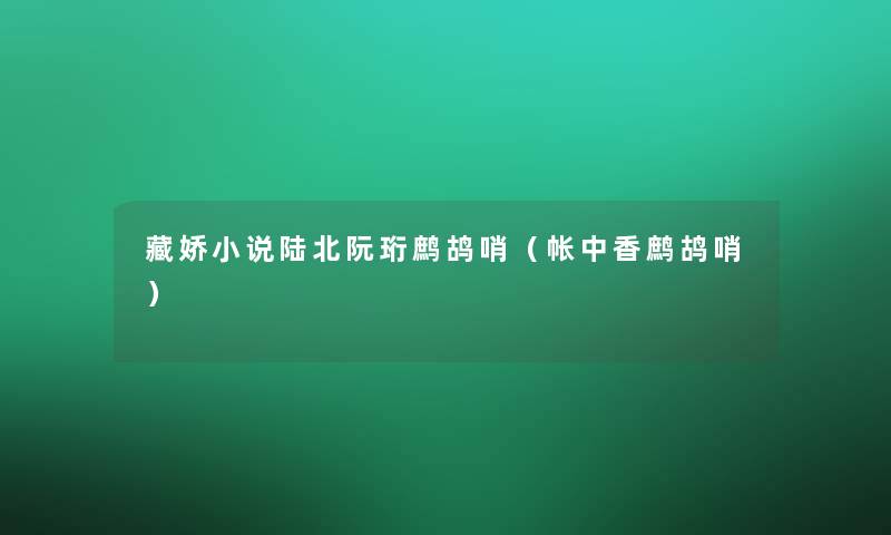 藏娇小说陆北阮珩鹧鸪哨（帐中香鹧鸪哨）