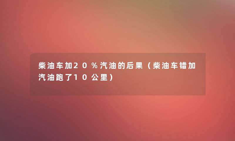 柴油车加20%汽油的后果（柴油车错加汽油跑了10公里）