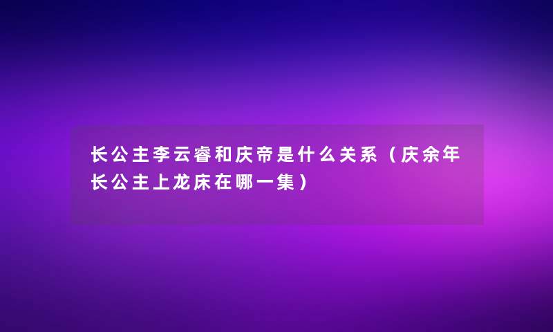 长公主李云睿和庆帝是什么关系（庆余年长公主上龙床在哪一集）