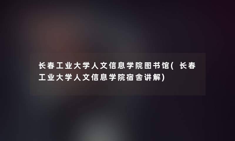 长春工业大学人文信息学院图书馆(长春工业大学人文信息学院宿舍讲解)