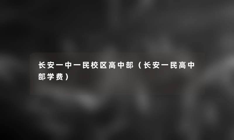 长安一中一民校区高中部（长安一民高中部学费）