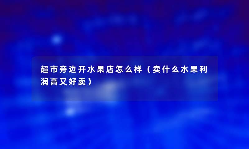 超市旁边开水果店怎么样（卖什么水果利润高又好卖）