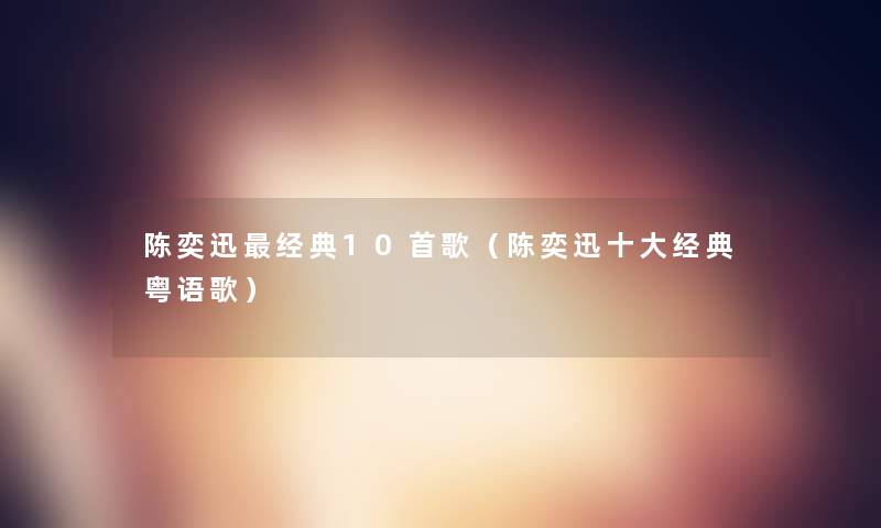 陈奕迅经典10首歌（陈奕迅一些经典粤语歌）