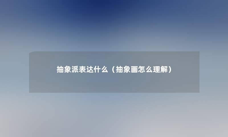 抽象派表达什么（抽象画怎么理解）