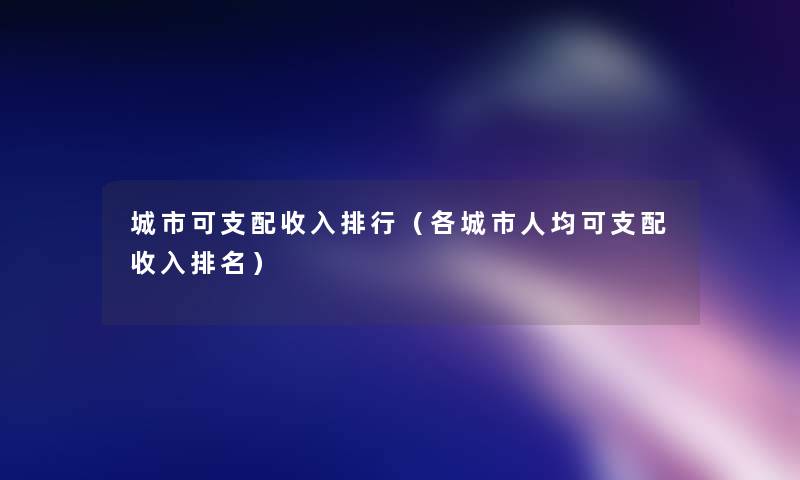 城市可支配收入整理（各城市人均可支配收入推荐）