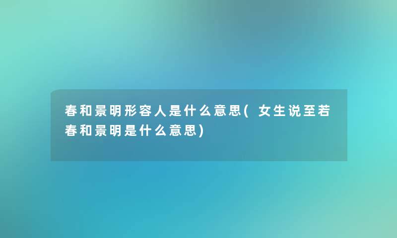 春和景明形容人是什么意思(女生说至若春和景明是什么意思)