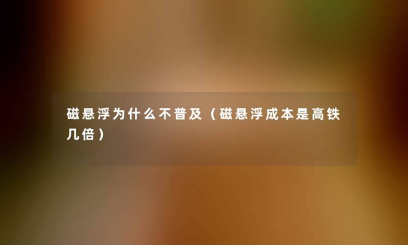 磁悬浮为什么不普及（磁悬浮成本是高铁几倍）